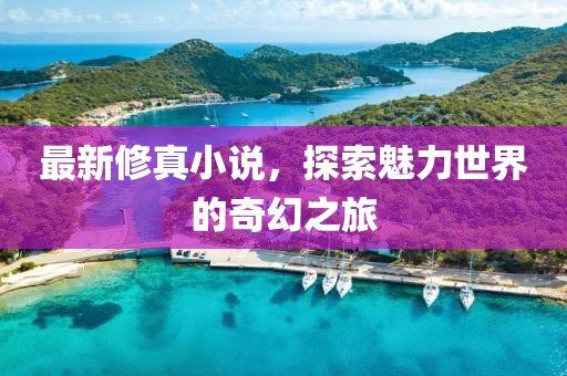 最新修真小说，探索魅力世界的奇幻之旅