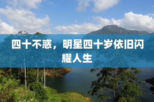 四十不惑，明星四十岁依旧闪耀人生