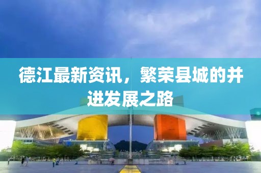 德江最新资讯，繁荣县城的并进发展之路
