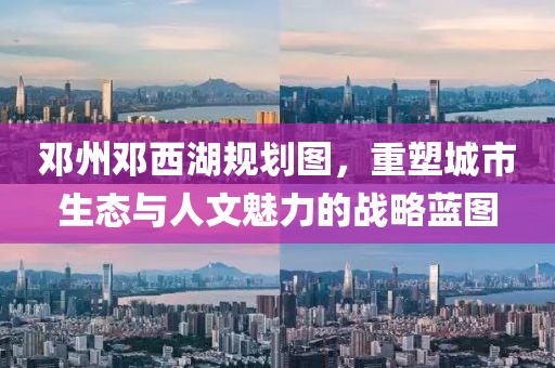 邓州邓西湖规划图，重塑城市生态与人文魅力的战略蓝图