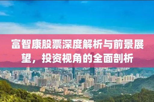 富智康股票深度解析与前景展望，投资视角的全面剖析
