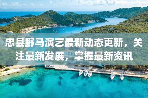 忠县野马演艺最新动态更新，关注最新发展，掌握最新资讯