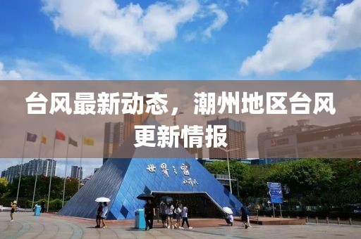 台风最新动态，潮州地区台风更新情报