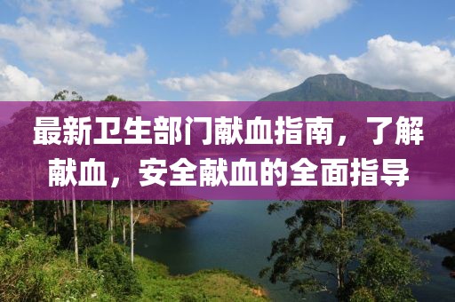 最新卫生部门献血指南，了解献血，安全献血的全面指导