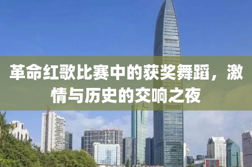 革命红歌比赛中的获奖舞蹈，激情与历史的交响之夜