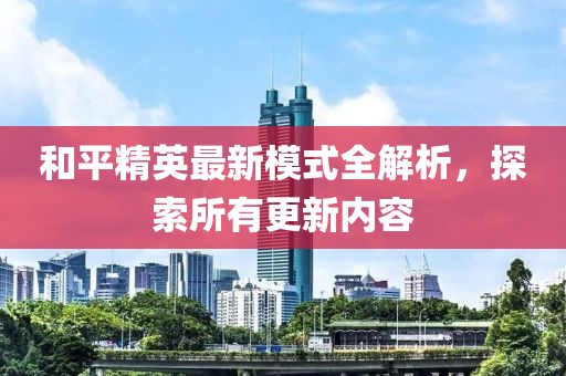 和平精英最新模式全解析，探索所有更新内容