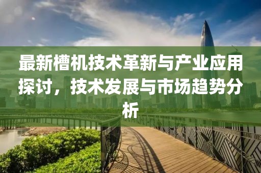 最新槽机技术革新与产业应用探讨，技术发展与市场趋势分析