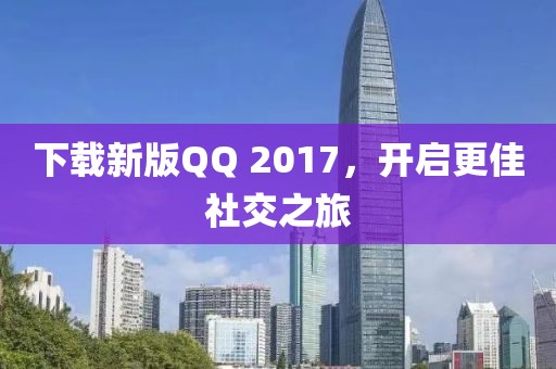 下载新版QQ 2017，开启更佳社交之旅