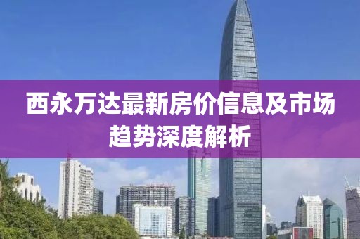 西永万达最新房价信息及市场趋势深度解析