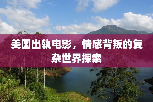美国出轨电影，情感背叛的复杂世界探索