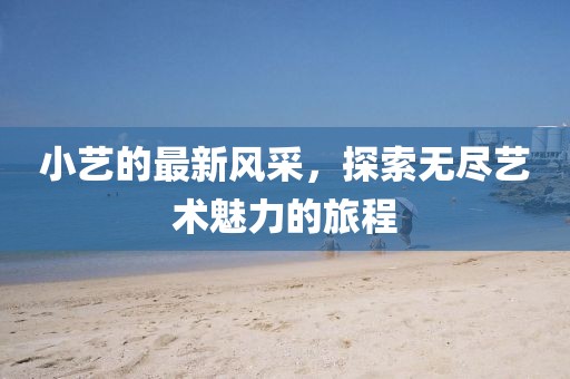 小艺的最新风采，探索无尽艺术魅力的旅程