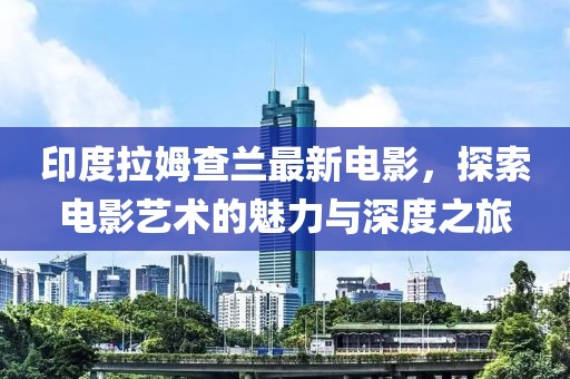 印度拉姆查兰最新电影，探索电影艺术的魅力与深度之旅