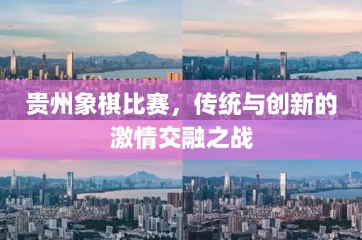 贵州象棋比赛，传统与创新的激情交融之战