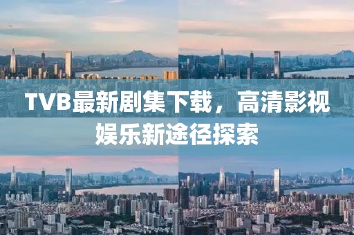 TVB最新剧集下载，高清影视娱乐新途径探索