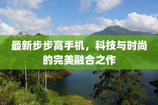 最新步步高手机，科技与时尚的完美融合之作