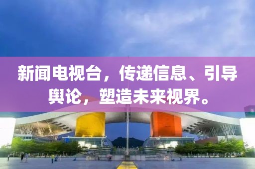 新闻电视台，传递信息、引导舆论，塑造未来视界。