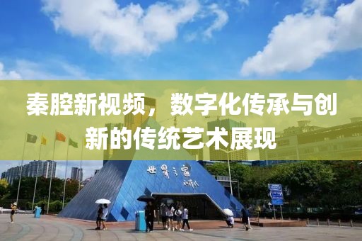 秦腔新视频，数字化传承与创新的传统艺术展现
