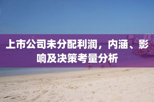 上市公司未分配利润，内涵、影响及决策考量分析