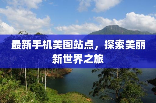 最新手机美图站点，探索美丽新世界之旅