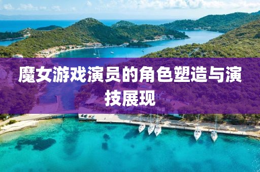 魔女游戏演员的角色塑造与演技展现