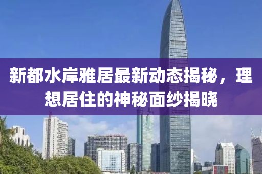 新都水岸雅居最新动态揭秘，理想居住的神秘面纱揭晓