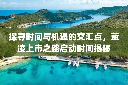 探寻时间与机遇的交汇点，蓝凌上市之路启动时间揭秘