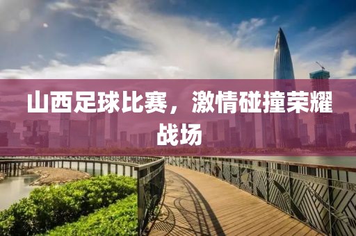 山西足球比赛，激情碰撞荣耀战场