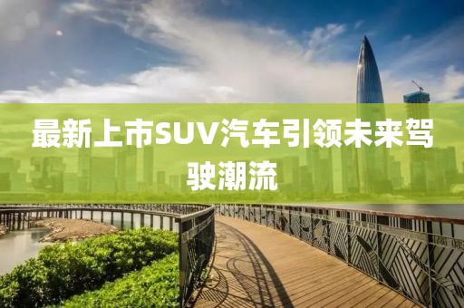 最新上市SUV汽车引领未来驾驶潮流
