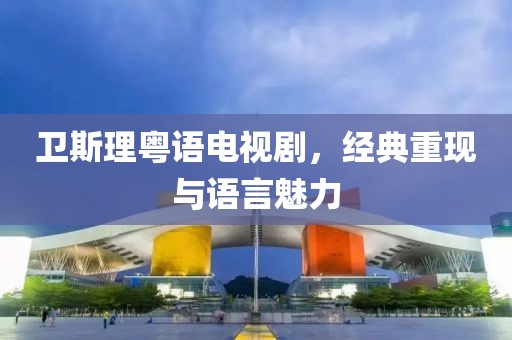 卫斯理粤语电视剧，经典重现与语言魅力