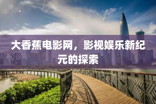 大香蕉电影网，影视娱乐新纪元的探索