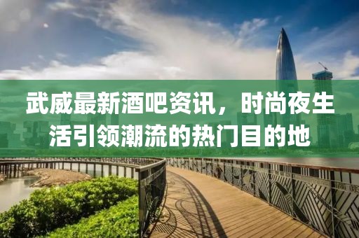 武威最新酒吧资讯，时尚夜生活引领潮流的热门目的地