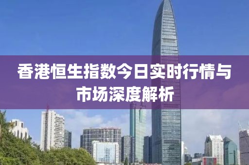香港恒生指数今日实时行情与市场深度解析