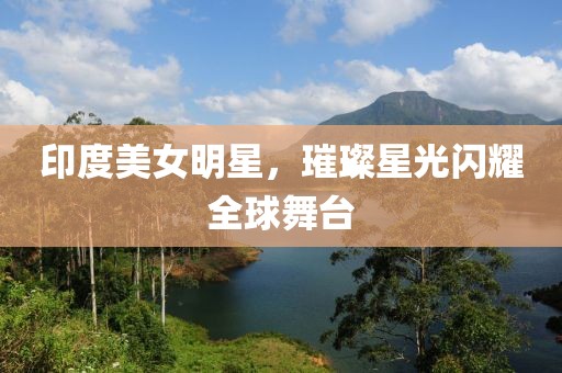 印度美女明星，璀璨星光闪耀全球舞台