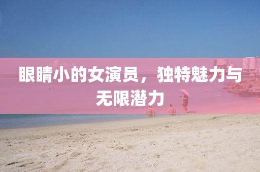 眼睛小的女演员，独特魅力与无限潜力