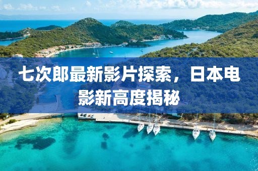 七次郎最新影片探索，日本电影新高度揭秘