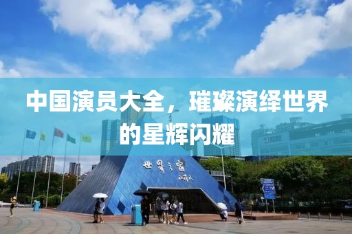 中国演员大全，璀璨演绎世界的星辉闪耀