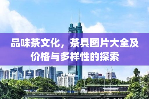 品味茶文化，茶具图片大全及价格与多样性的探索