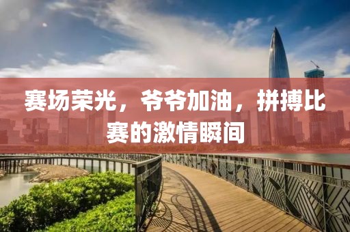 赛场荣光，爷爷加油，拼搏比赛的激情瞬间