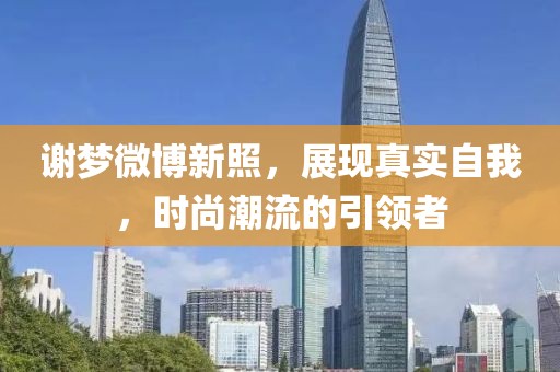 谢梦微博新照，展现真实自我，时尚潮流的引领者