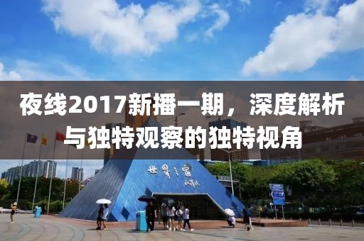 夜线2017新播一期，深度解析与独特观察的独特视角