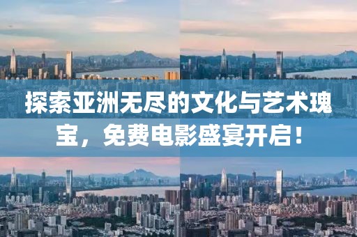 探索亚洲无尽的文化与艺术瑰宝，免费电影盛宴开启！