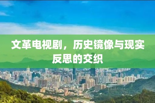 文革电视剧，历史镜像与现实反思的交织
