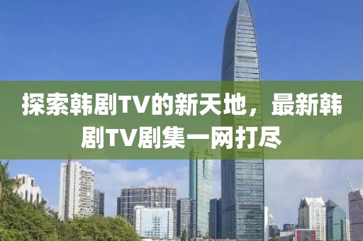探索韩剧TV的新天地，最新韩剧TV剧集一网打尽