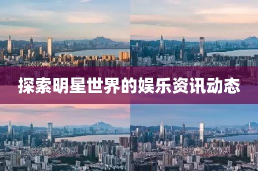 探索明星世界的娱乐资讯动态