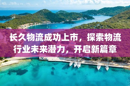 长久物流成功上市，探索物流行业未来潜力，开启新篇章