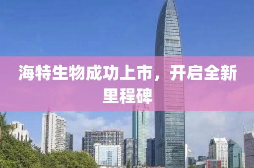 海特生物成功上市，开启全新里程碑