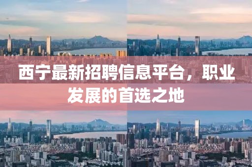 西宁最新招聘信息平台，职业发展的首选之地