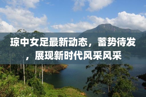 琼中女足最新动态，蓄势待发，展现新时代风采风采