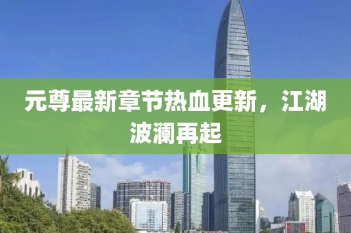 元尊最新章节热血更新，江湖波澜再起