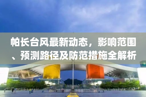 帕长台风最新动态，影响范围、预测路径及防范措施全解析